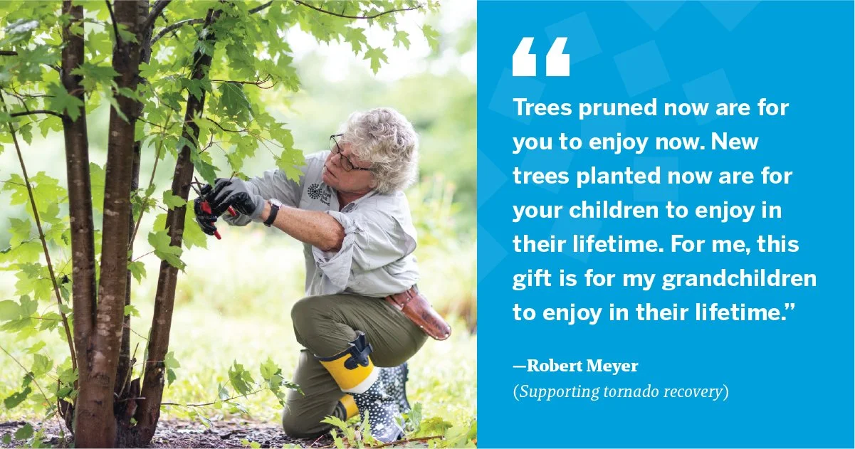 Trees purned now are for you to enjoy now. New trees planted are for your children to enjoy in their lifetime. For me, this gift is for my grandchildren to enjoy n their lifetime. " Robert Meyer (Supporting tornado recovery)