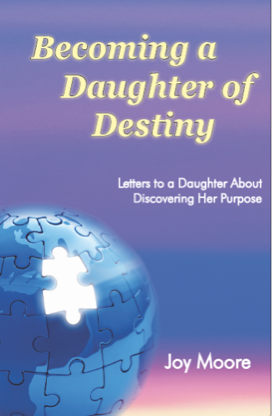 Becoming a Daughter of Destiny: Letters to a Daughter About Discovering Her Purpose. By: Joy Moore. A scripture-based guide to help your daughter identify her spiritual gifts and begin to discover the divine plan God has for her life.