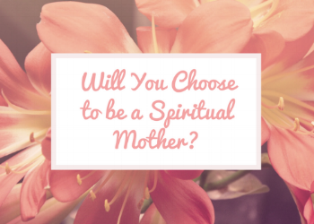 WILL YOU CHOOSE TO BE A SPIRITUAL MOTHER? — The Everyday Homemaker
