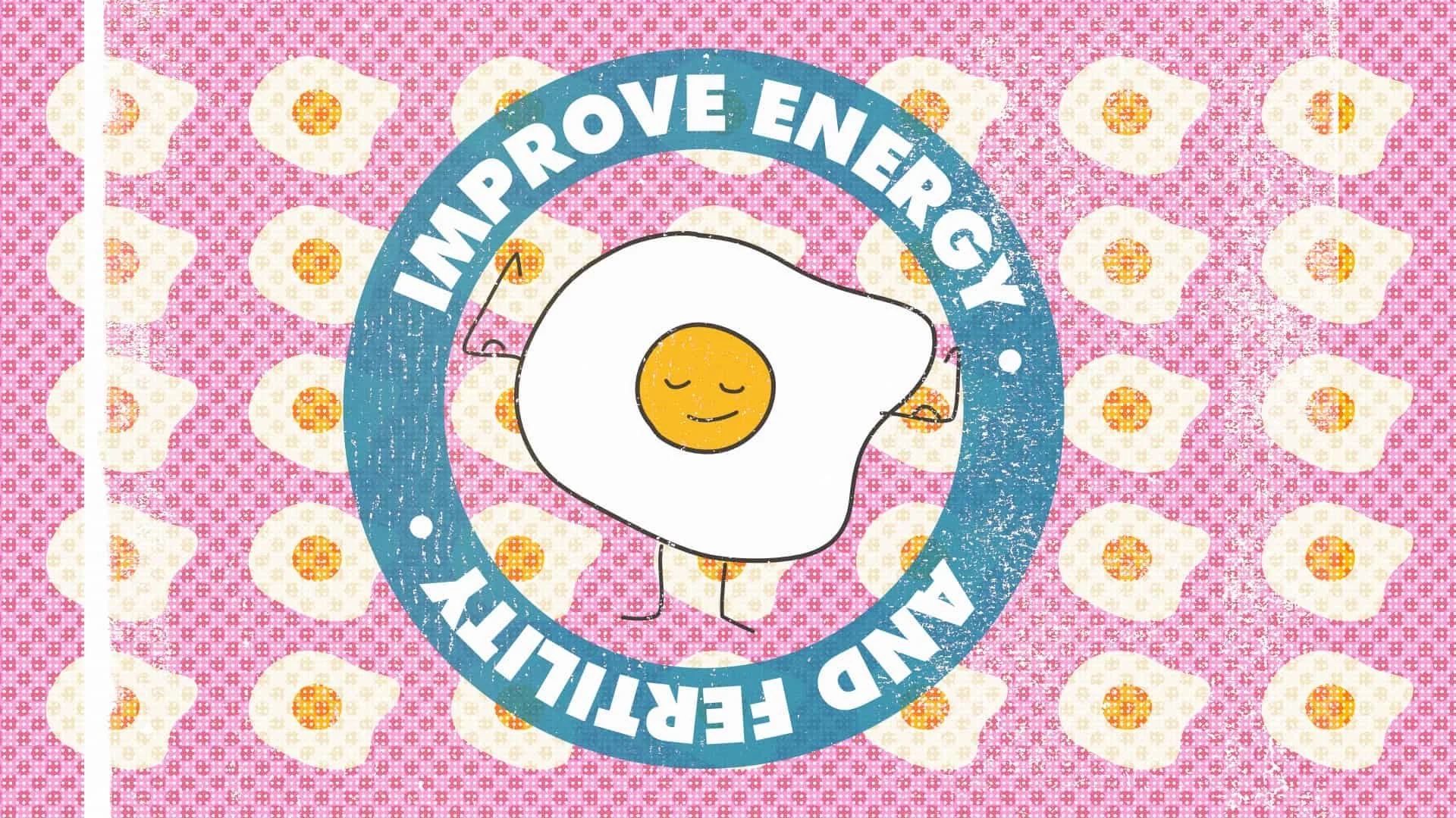 A background of fried eggs with a cartoon fried egg (with face) making muscles surrounded by the words improve energy and fertility.