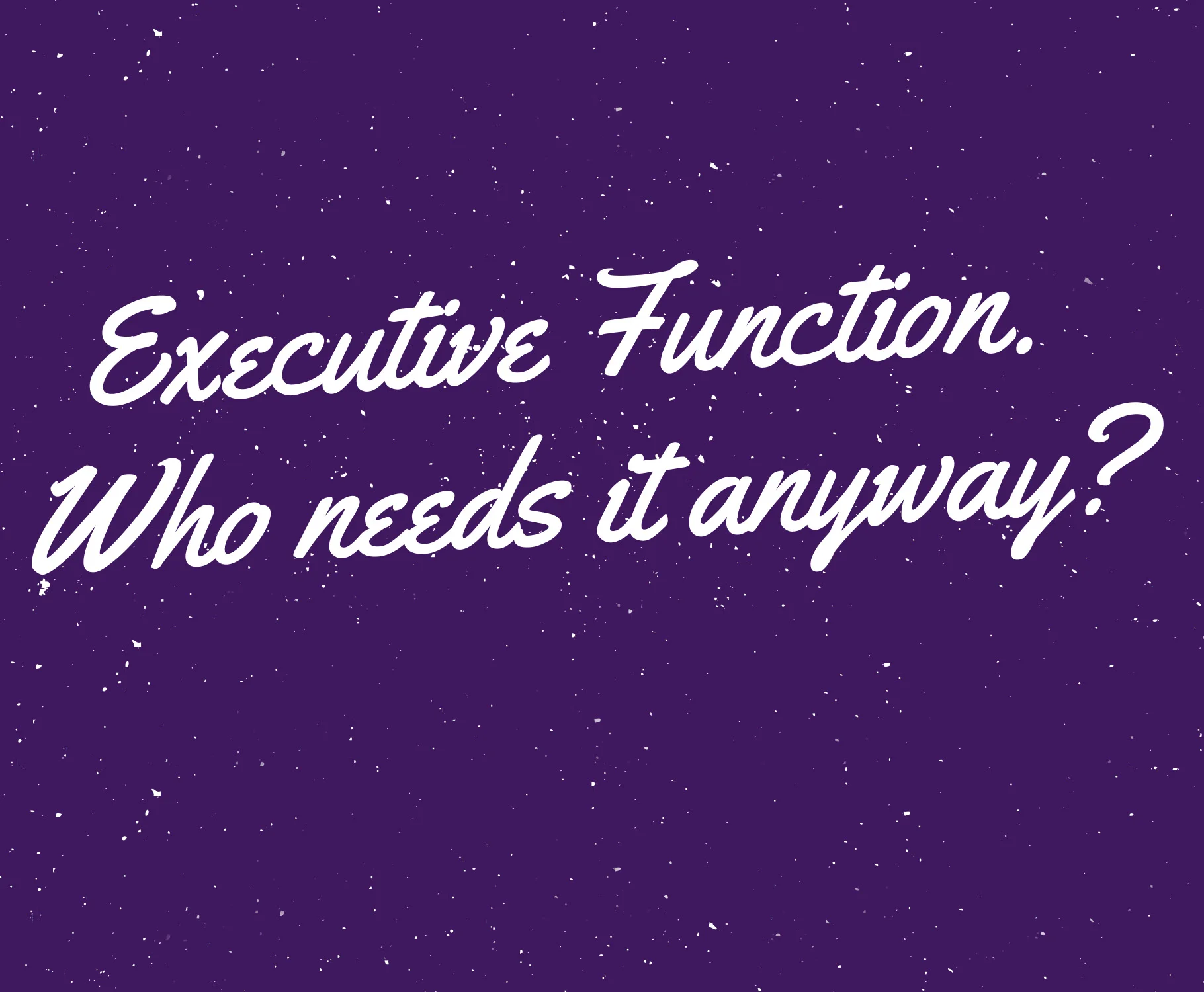 Executive Function - Who Needs it Anyway?
