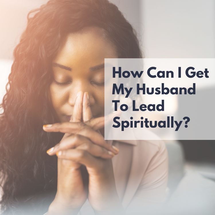 How Can I Get My Husband To Lead Spiritually?