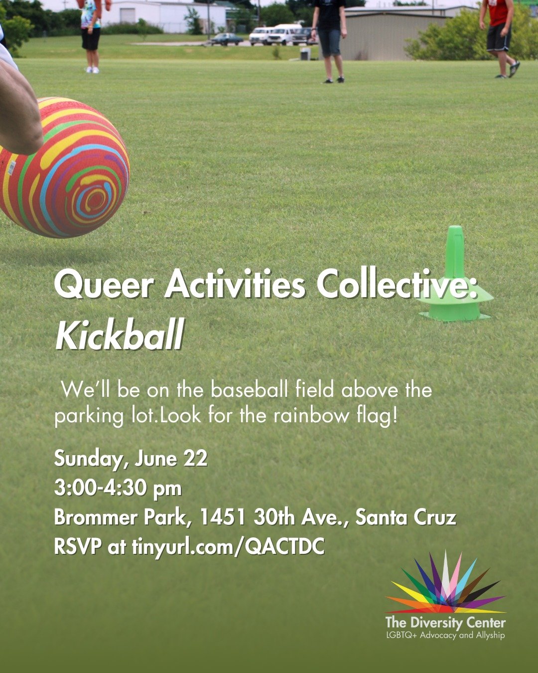 Queer Activities Collective: Kickball
Date: Sunday, June 22
Time: 3:00-4:30 pm
Location: Brommer Park, 1451 30th Ave, Santa Cruz
Ages: 21+
RSVP: tinyurl.com/QACTDC 

Let&rsquo;s have fun socializing, and learn (or remember how!) to play this up-and-c