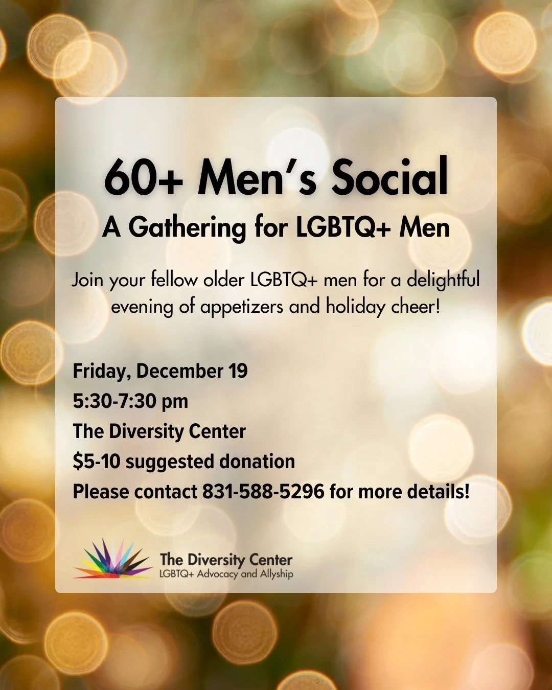 Men&rsquo;s Social Holiday Party!  Join your fellow men for a delightful evening of appetizers and holiday cheer! $5 suggested donation. RSVP required.

Date: Friday, December 19
Time: 5:30-7:30 pm
Location: The Diversity Center
Ages: Older Adults
RS