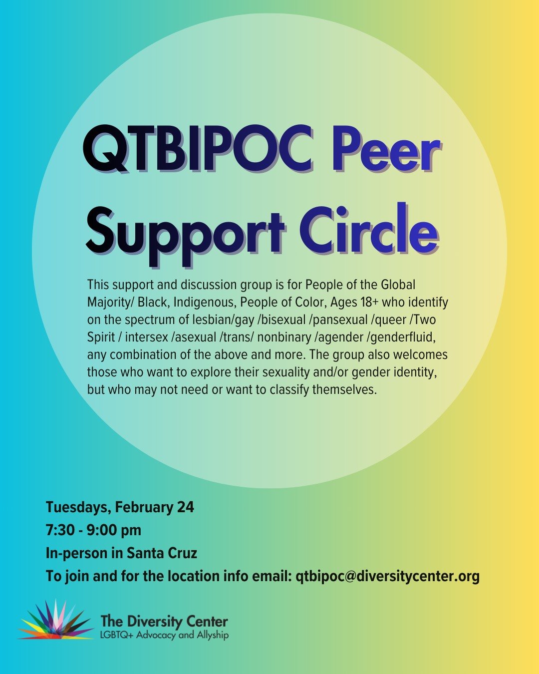 NEW IN 2026! QTBIPOC Peer Support Circle
Date: Second and Fourth Tuesdays
Time: 7:30-9:00 pm
Location: In-Person, Santa Cruz
Age: 18+
To Join: Email inabel at qtbipoc@diversitycenter.org if you are interested in joining or want to learn more about th