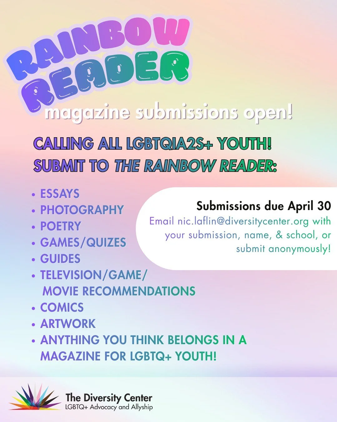 Rainbow Reader Submissions Open!
Date: Due by April 30
Ages: 11-18
Email: nic.laflin@diversitycenter.org with your submission, name, and school

Calling all LGBTQIA2S+ and allied youth! The Diversity Center is creating a queer youth magazine for Prid