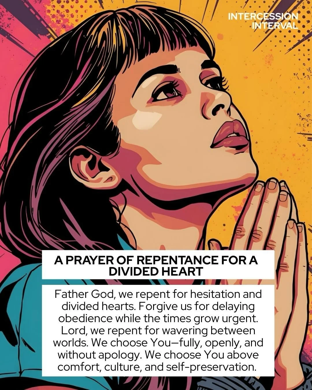 Intercession Interval - A Prayer of Repentance for Our Divided Hearts

-This is not the hour for indecision
-Neutrality is a decision
-God will not share allegiance
-Comfort cannot be our master
-Choose who we will serve

The time for sitting on the 