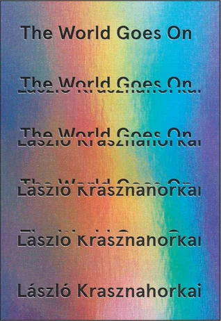 The World Goes On by László Krasznahorkai tr. John Bakti, Ottilie Mulzet, & George Szirtes (New Directions, Nov. 2017; Tuskar Rock, Dec. 2017) Reviewed by Irina Denischenko