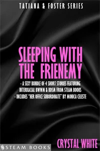 Sleeping With the Frienemy by Crystal White Tatiana and Foster have a unique relationship. Both opinionated, strong-willed co-workers, they get on each other's nerves… and, they soon find out, they get each other hot, too. In SLEEPING WITH THE FRIENEMY, find out what in the world is in store for the world's most unlikely couple. Includes: I Hate You... Let's Fuck! Growing Tension Sensation Overload Bonus! Her Office Subordinate by Monica Celeste Available now! Amazon , Barnes & Noble , iTunes , Google-Play , All-Romance , Kobo Coming Soon : Scribd