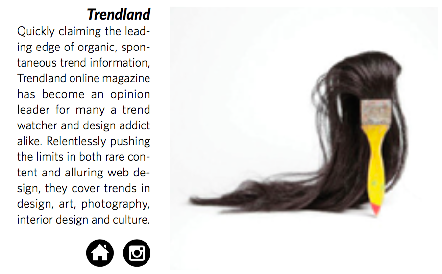 TrendlandQuickly claiming the lead- ing edge of organic, spon- taneous trend information, Trendland online magazine has become an opinion leader for many a trend watcher and design addict alike. Relentlessly pushing the limits in both rare con- tent…