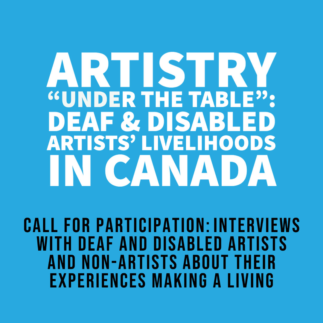  White text on a blue background says “Artistry “Under the Table”: Deaf &amp; Disabled Artists’ Livelihoods in Canada. Smaller text in black below says “Call for Participation: Interviews with Deaf and disabled artists and non-artists about their exp