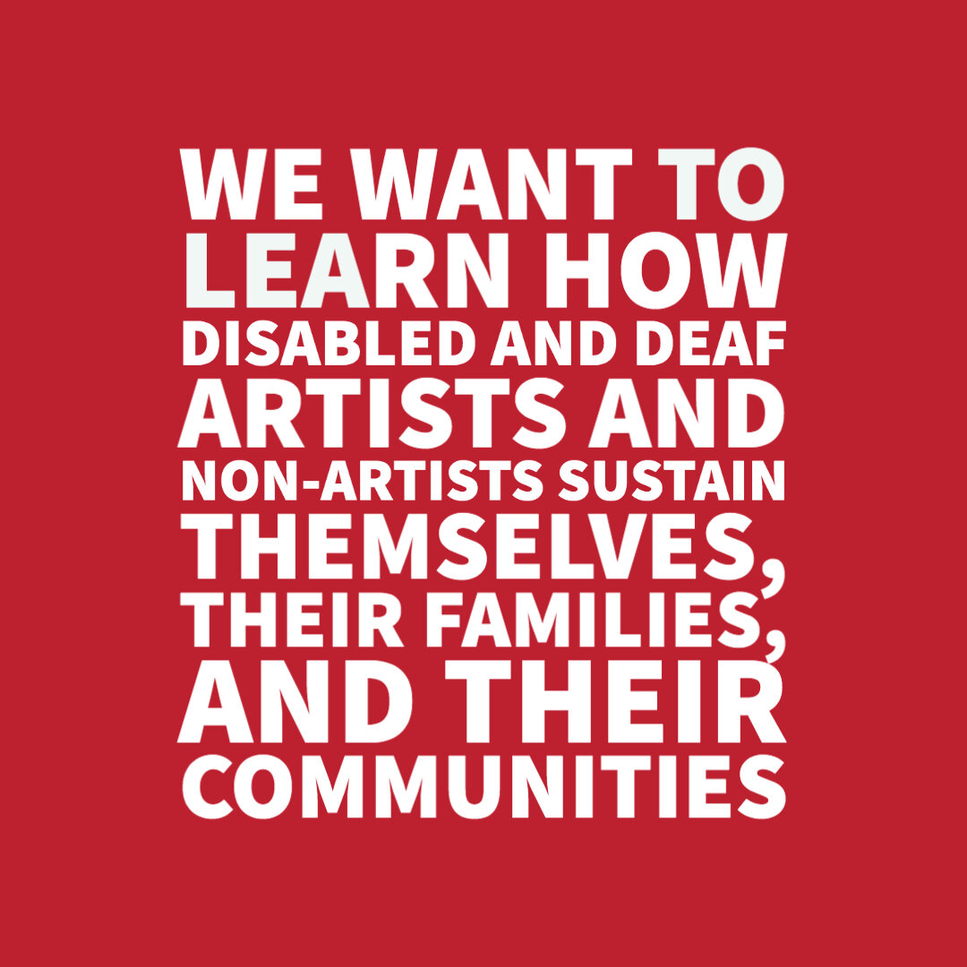  White text on a red background says, “We want to learn how disabled &amp; Deaf artists and non-artists sustain themselves, their families, and their communities.” 