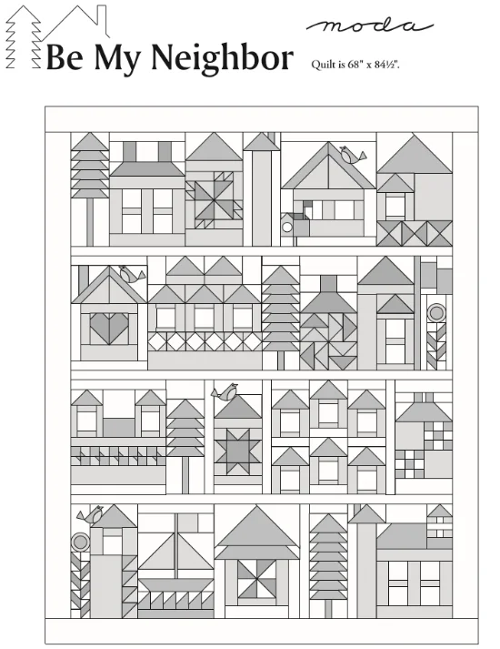 Be My Neighbor Quilt finishes to 68" x 84 1/2". CLICK ON the BE MY NEIGHBOR QUILT picture (above) TO DOWNLOAD THE SETTING PATTERN. Moda has rendered the pattern downloads "the blueprints" for you in gray-scale to allow everyone to color their neighborhood using a wide variety of fabric and color choices. 