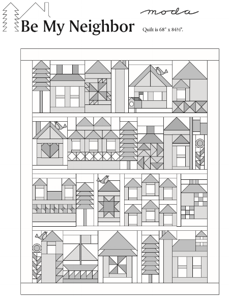 Be My Neighbor Quilt finishes to 68" x 84 1/2". CLICK ON the BE MY NEIGHBOR QUILT picture (above) TO DOWNLOAD THE SETTING PATTERN. Moda has rendered the pattern downloads "the blueprints" for you in gray-scale to allow everyone to color their neighborhood using a wide variety of fabric and color choices. 