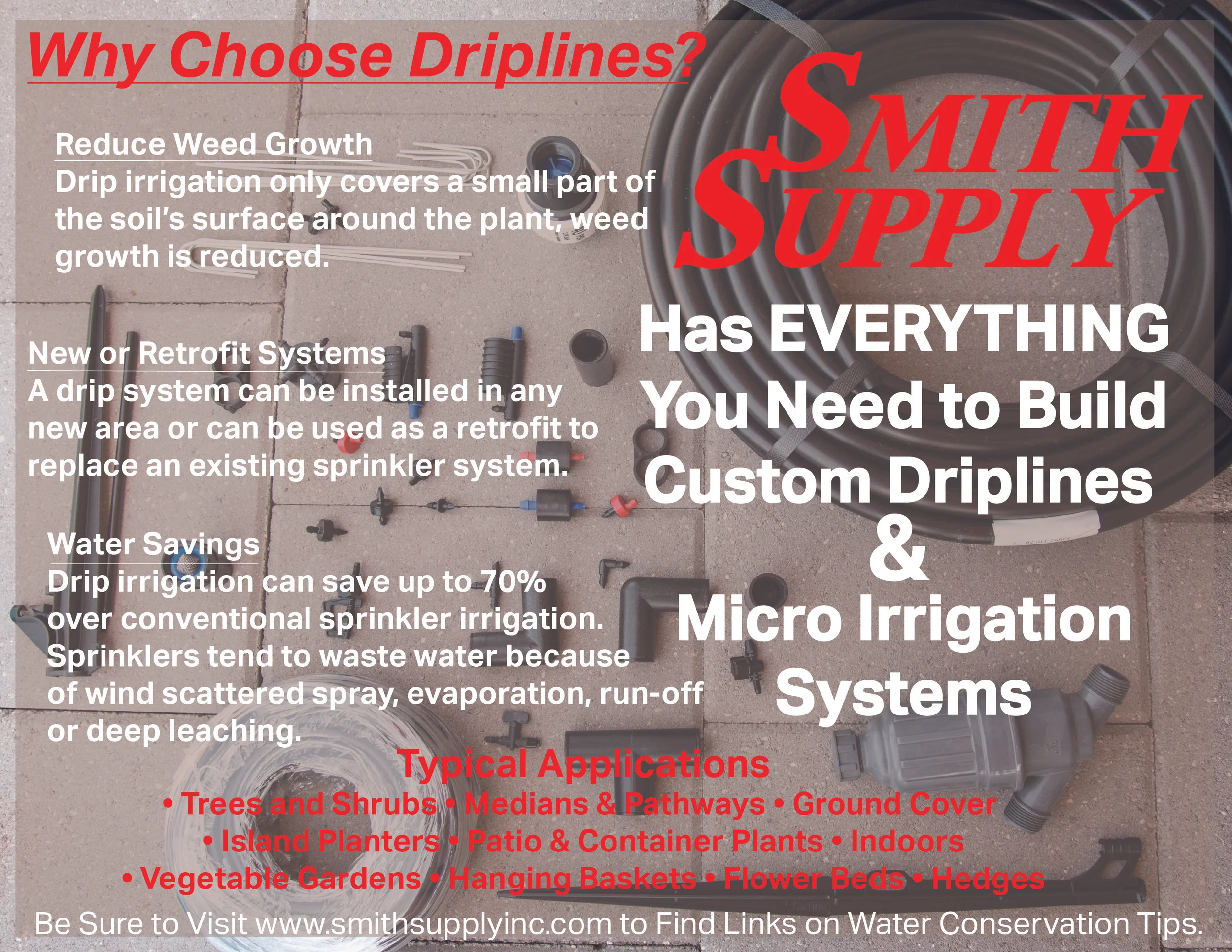 We offer the parts and solutions to creating Driplines and Micro Irrigation Systems. Here is some literature on these systems and ways to install them for your specific needs. Be Sure to talk to one of our sales peoples to get you set up. NDS Irrigation Catalog: http://www.ndspro.com/PDFs/Catalogs/NDS-Irrigation-Catalog.pdf Landscape Design Guide: http://www.ndspro.com/skin/frontend/venedor/custom/images/stories/pdfs/landscape-irrigation/dripperline-landscape-design-guide.pdf NDS Irrigation Product Catalog: http://www.ndspro.com/PDFs/Catalogs/nds/NDS_Irrigation.pdf NDS YouTube Channel: https://www.youtube.com/channel/UCpH5ED8uFiHvTghfwOsEuww Other NDS Guides: http://www.ndspro.com/guides Water Conservation Tips: http://takecareoftexas.org/water/water-conservation