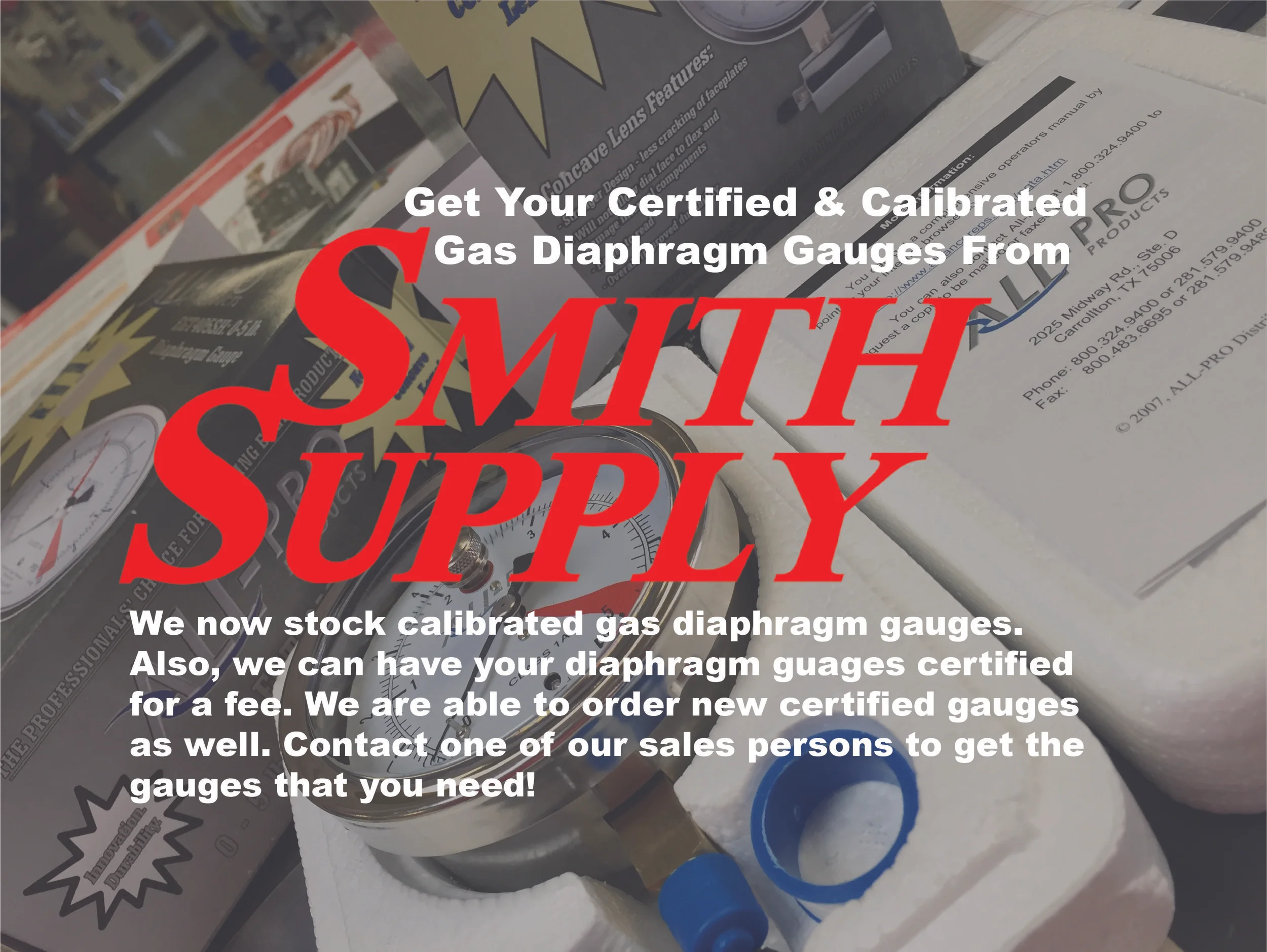 We now stock calibrated gas diaphragm gauges. We can order certified gauges as well. We also have the ability to send your customers' gauges in to get certified. Be sure to contact one of our sales persons to get the gauges you need. 