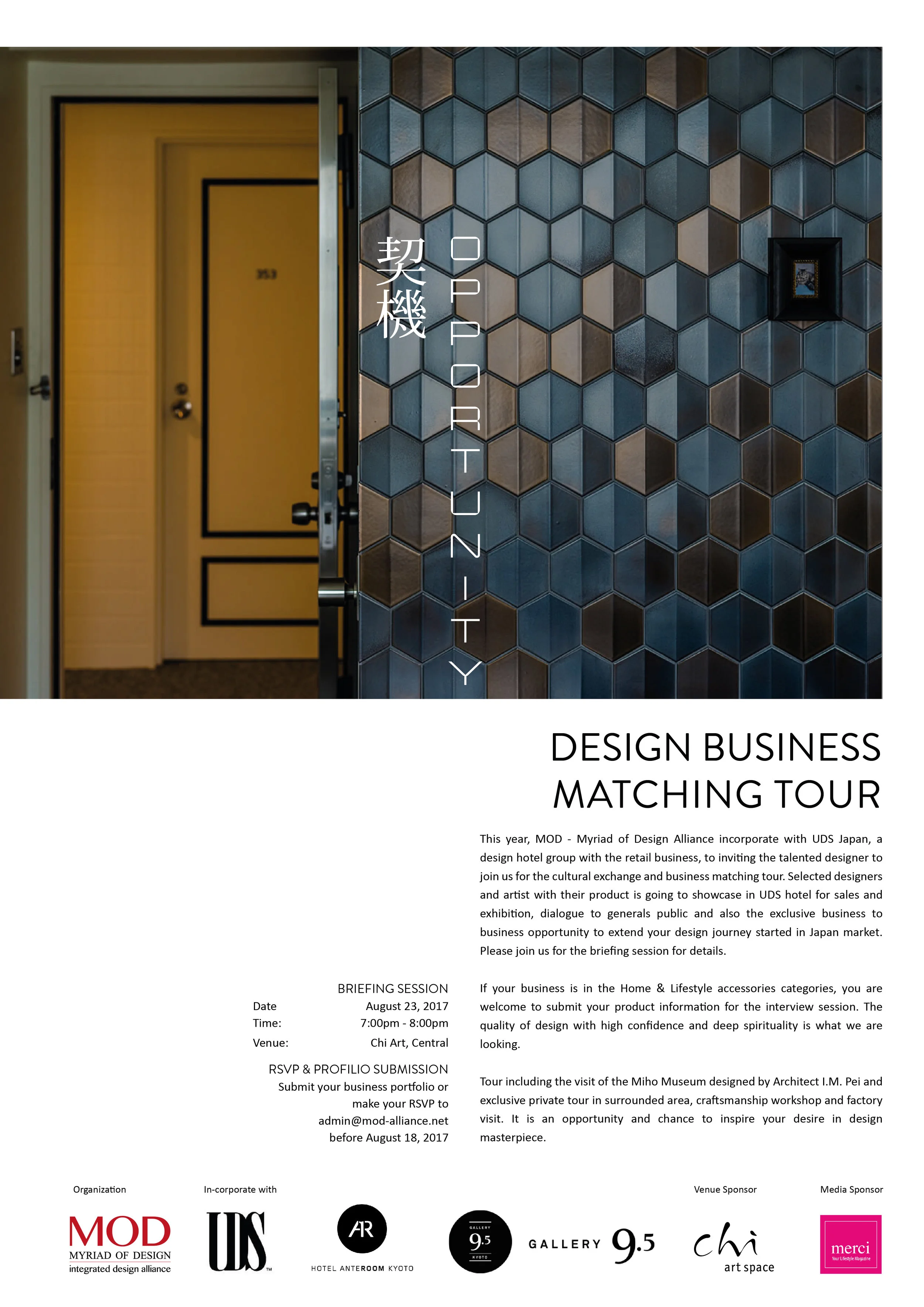 This year, MOD - Myriad of Design Alliance incorporate with UDS Japan, a design hotel group with the retail business, to inviting the talented designer to join us for the cultural exchange and business matching tour. Selected artists and designers and artist with their product is going to showcase in UDS hotel for sales and exhibition, dialogue to generals public and also the exclusive business to business opportunity to extend your design journey started in Japan market. Please join us for the briefing session for details. If your business is in the Home & Lifestyle accessories categories, you are welcome to submit your product information for the interview session. The quality of design with high confidence and deep spirituality is what we are looking. Tour including the visit of the Miho Museum designed by Architect I.M. Pei and exclusive private tour in surrounded area, craftsmanship workshop and factories visit. It is an opportunity and chance to inspire your desire in design masterpiece. BRIEFING SESSION Date August 23, 2017 Time: 7:00pm - 8:00pm Venue: Chi Art, Central RSVP & PROFILIO SUBMISSION Submit your business portfolio or make your RSVP to admin@mod-alliance.net before August 18, 2017