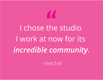 “I chose the studio I work at for its incredible community” - teacher