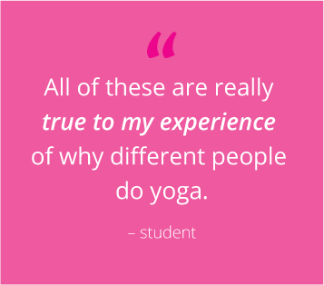 “All of these are really true to my experience of why different people do yoga” - student