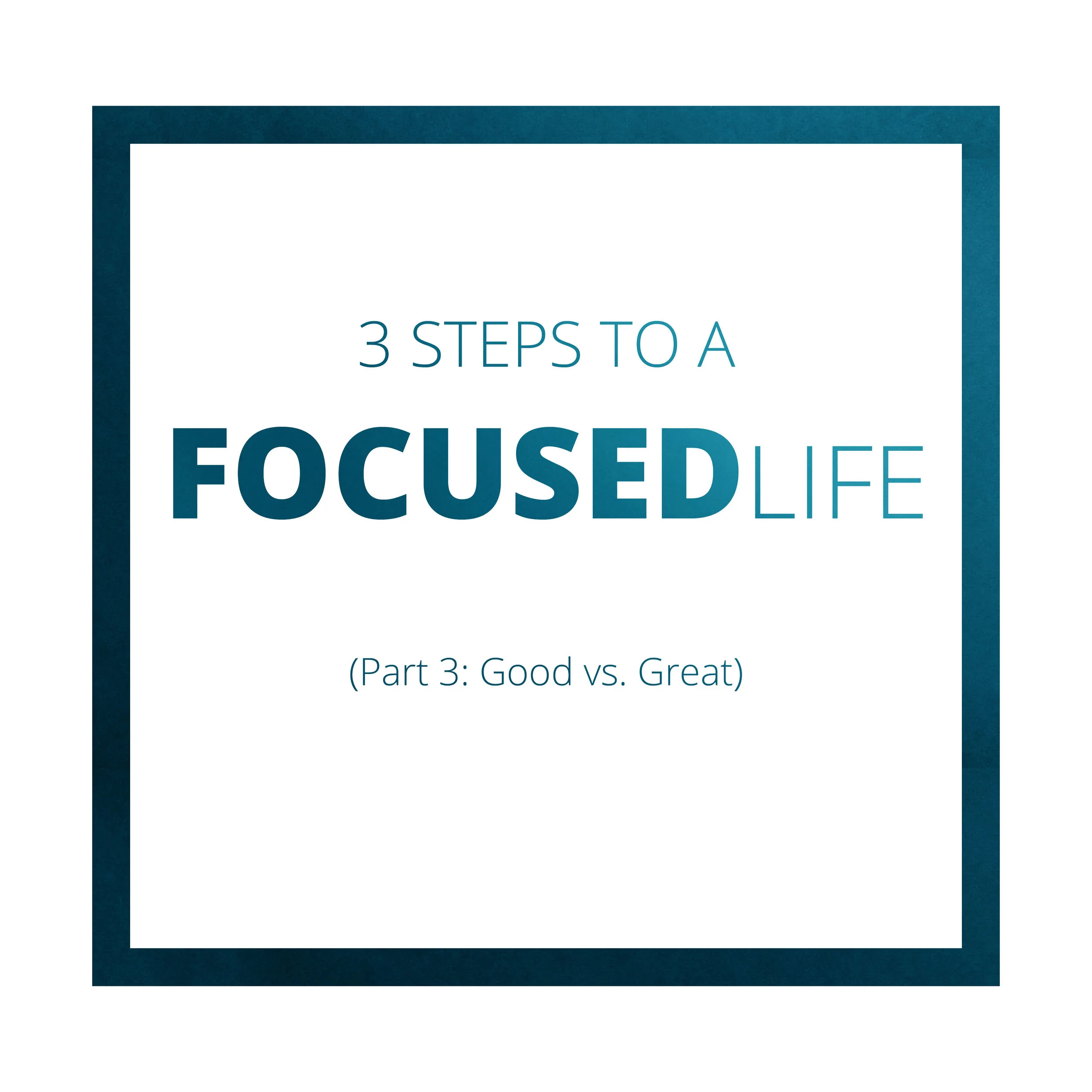 Three Steps to a Focused Life (Part 3: Good vs. Great)