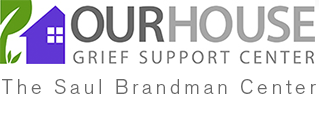 Grief is a natural reaction after the death of someone close. Yet in our society few people are prepared for the intensity and duration of the grief process. OUR HOUSE grief support center was founded on the premise that grievers need understanding, support, and connection. If you or someone you care about is grieving, we are here to help.