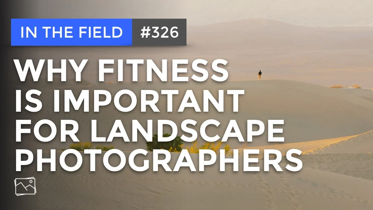 In The Field: Why Fitness Is Important For Landscape Photographers #326