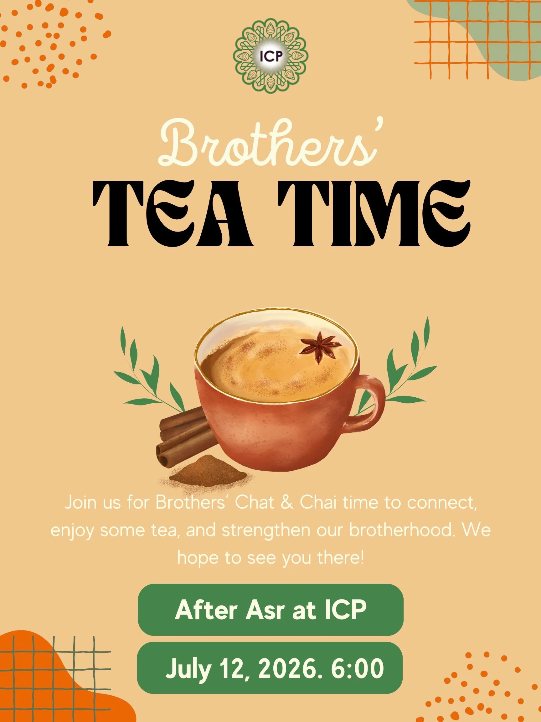 Brothers’ Tea Time Join us for Brothers’ Chat & Chai time to connect, enjoy some tea, and strengthen our brotherhood. We hope to see you there! Sunday, July 12, after Asr at 6.