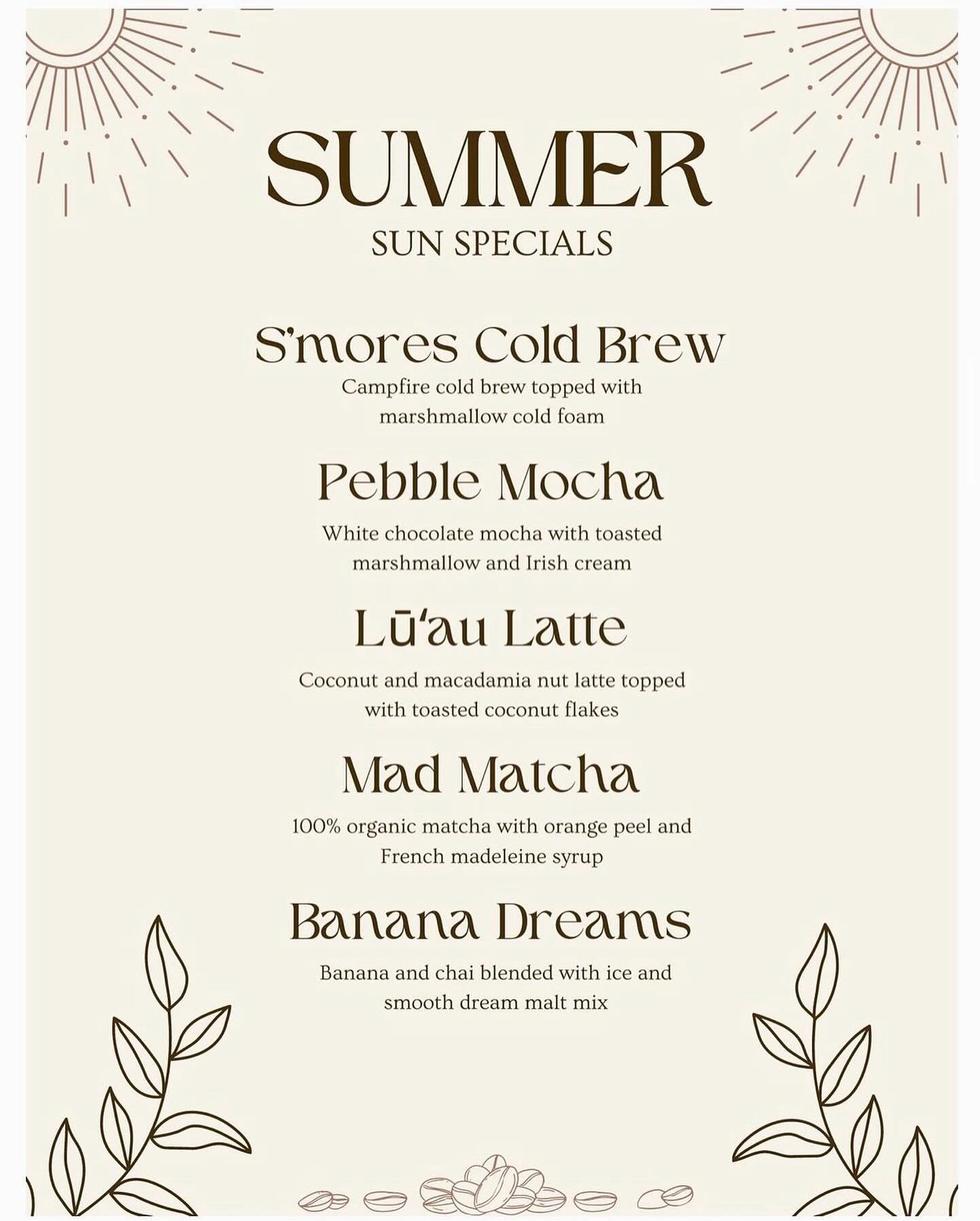 Enjoy the season with our Summer Sun Specials! ☀️ 

🔥 S&rsquo;mores Cold Brew
Campfire cold brew topped with marshmallow cold foam 

☕️ Pebble Mocha
White chocolate mocha with toasted marshmallow and Irish cream 

🥥 Luau Latte
Coconut and macadamia