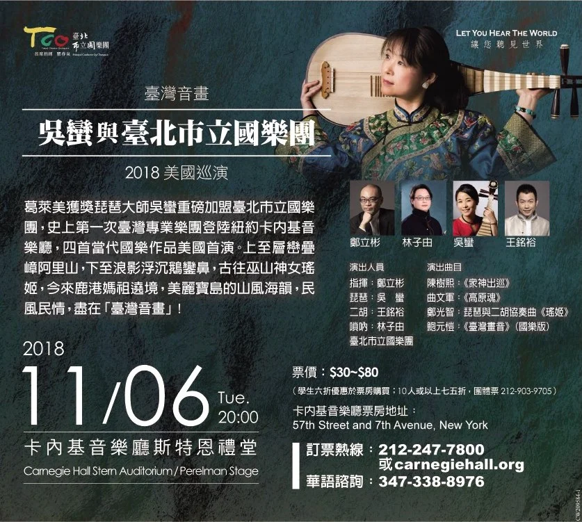 SKETCHES OF TAIWAN l Wu Man & Taipei Chinese Orchestra 2018 TCO U.S. Tour The world-renowned pipa virtuoso Wu Man leads the Taipei Chinese Orchestra’s debut at Carnegie Hall on November 6, 2018. Founded in 1979, the orchestra has a long and proud tradition of versatility and artistic excellence. Tickets: $80, $50, & $30 l Tuesday, 2pm, November 16, 2018 l carnegiehall.org/calendar