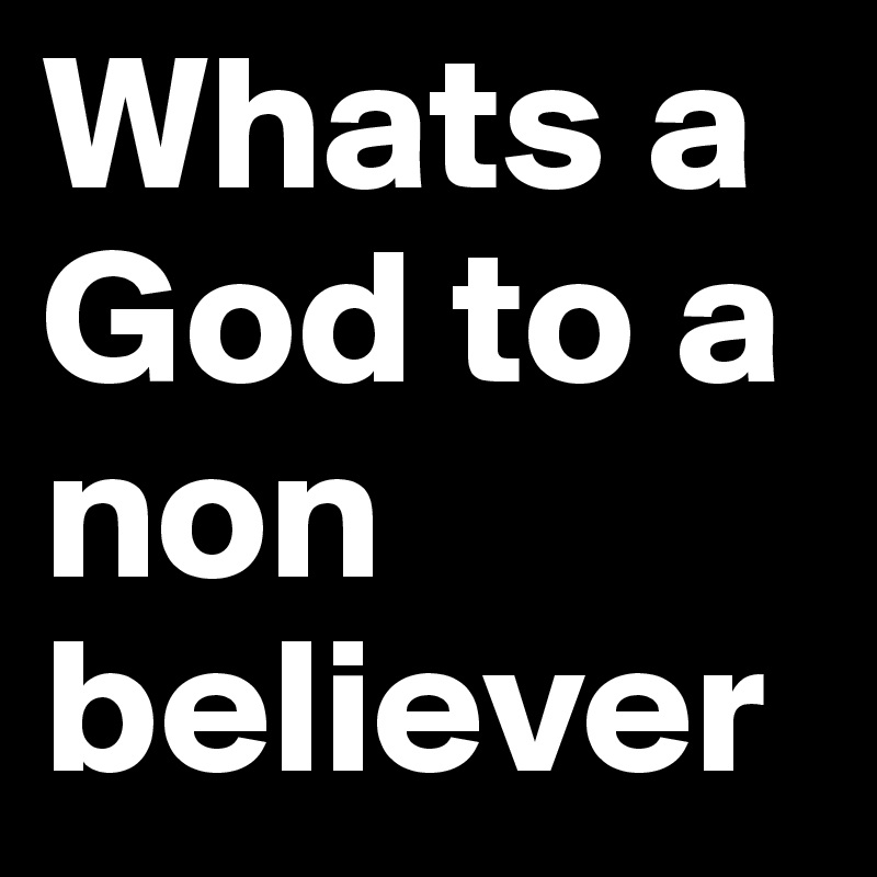 Whats-a-God-to-a-non-believer.jpeg