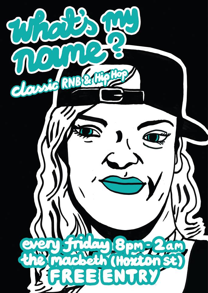 What's My Name? The Macbeth The night dedicated to classic RnB & HipHop +++ FREE ENTRY +++ +++ GUEST DJS +++ +++ EVERY FRIDAY +++ 9pm till 2am WE PLAY STUFF LIKE: RIHANNA (duh) // DRAKE // EVE // DRE // GWEN STEFANI // ASHANTI // KENDRICK LAMAR // ICE CUBE // JA RULE // SNOOP // WILL SMITH // MA$E // BIG L // WU TANG // FAT JOE // TLC // BEYONCE // AALIYAH // JAY Z // LUDACRIS // NELLY // MISSY // AMERIE // CHRISTINA MILLIAN // CIARA // J-LO // NELLY FURTADO // TRIBE CALLED QUEST // NOTORIOUS B.I.G // SEAN PAUL // SHAKIRA // N.W.A. // XZIBIT // 50 CENT // M.O.P // KANYE WEST // DESTINYS CHILD // CIARA // BUSTA RHYMES // PHARRELL // MARIAH CAREY // 2PAC // R KELLY // KELIS // NICKI MINAJ // THE GAME // NERD // YOU GET THE IDEA...