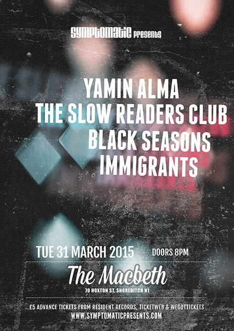 Symptomatic Presents Yamin Alma Tuesday 31 March @The Macbeth, 70 Hoxton Street N1 6LP. Start: 8PM Entry: 7£ at the door or 5£ in advance. PURCHASE YOUR TICKETS IN ADVANCE HERE: http://symptomaticpresents.com/symptomatic/listings/201503231-themacbeth/ Facebook: https://www.facebook.com/yamin.alma Twitter: https://twitter.com/yaminalma ---------------------------------------- #1st EP "Freedom Soon" IS AVAILABLE HERE: Bandcamp: https://yaminalma.bandcamp.com/releases iTunes: https://itunes.apple.com/fr/album/freedom-soon-ep/id933919023 The Slow Readers Club are a Manchester based Indie / Electro band. Their music has drawn comparisons with Interpol , The Killers and Arcade Fire . Their debut album relased in May 2012 has had airplay on BBC 6 Music, BBC Introducing, NME, Q Radio and NME TV, Sky Sports and ITV. Their youtube channel has seen 155,707 views to date helped in no small part by the video for ‘Block out the Sun’ featuring on Coldplay’s website