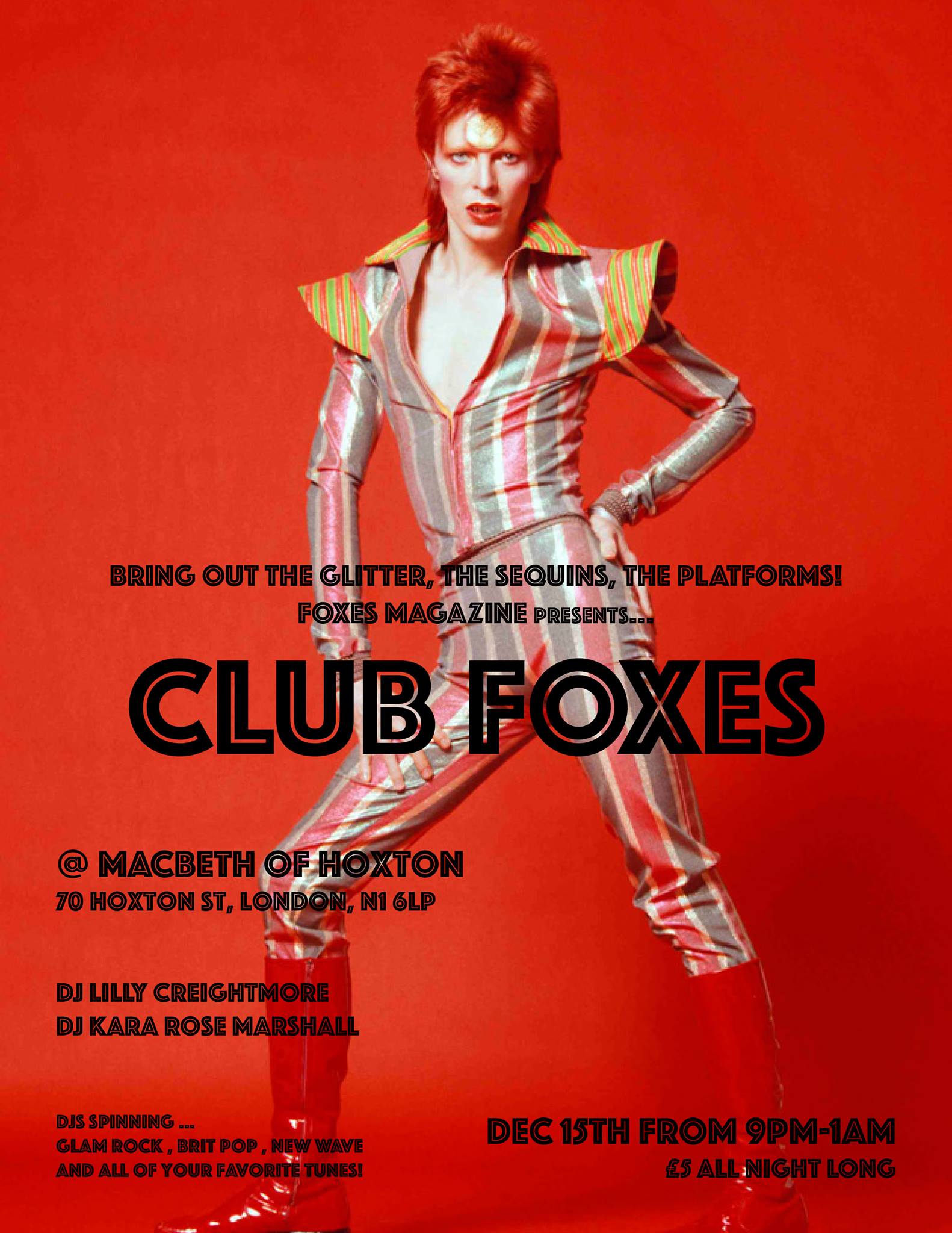 FOXES Magazine presents... CLUB FOXES in London at The Macbeth Of Hoxton !! Bring out the glitter, the sequins, the platforms and get ready to dance to all of your favorite glam rock, brit pop and 80s tunes! DJ Lilly Elizabeth Creightmore DJ Kara Rose Marshall £5 entry all night! DAVID BOWIE - T.REX - SWEET - IGGY POP & THE STOOGES - THE VELVET UNDERGROUND - PULP - BLUR - OASIS - SUEDE - BRYAN FERRY - THE SMITHS - SIOUXIE & THE BANSHEES - THE CURE - BLONDIE - NEW YORK DOLLS - NIRVANA - BAUHAUS - SISTERS OF MERCY - THE CULT - THE DAMNED - DEAD BOYS - SEX PISTOLS - THE RAMONES - THE CLASH - ECHO & THE BUNNYMEN - ALICE COOPER - QUEEN - MADONNA - THE RUNAWAYS - AND MORE
