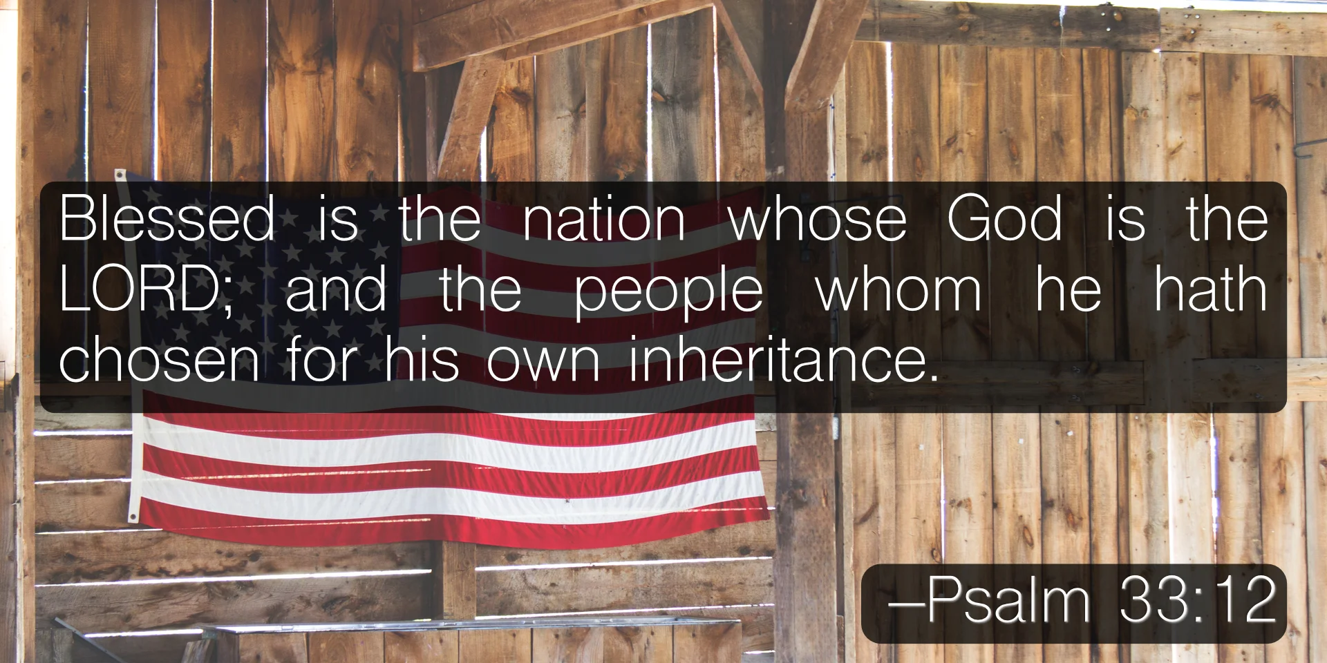 Blessed is the nation whose God is the LORD; and the people whom he hath chosen for his own inheritance. –Psalm 33:12