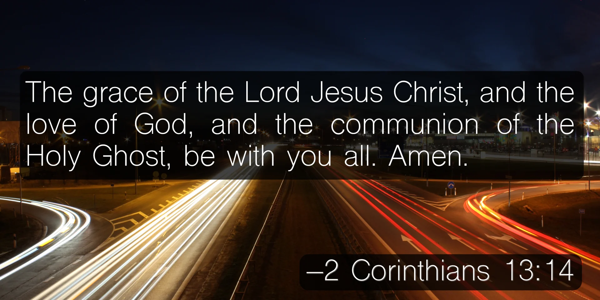 The grace of the Lord Jesus Christ, and the love of God, and the communion of the Holy Ghost, be with you all. Amen. –2 Corinthians 13:14