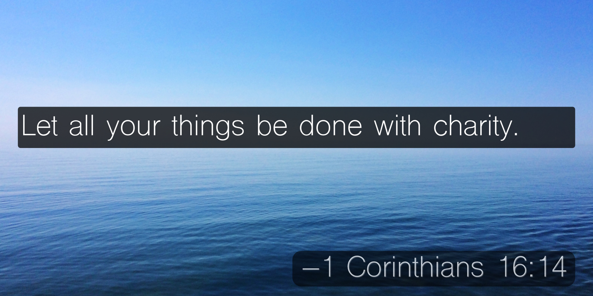 Let all your things be done with charity. –1 Corinthians 16:14