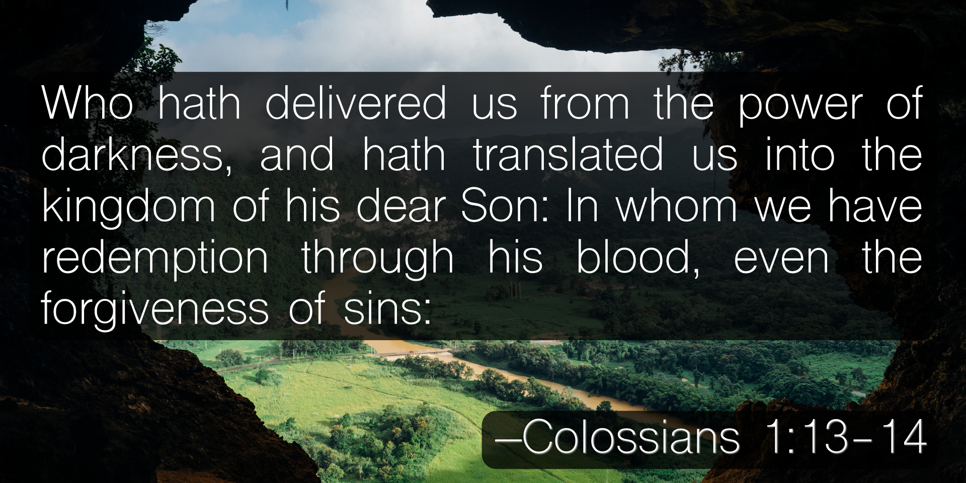 Who hath delivered us from the power of darkness, and hath translated us into the kingdom of his dear Son: In whom we have redemption through his blood, even the forgiveness of sins: –Colossians 1:13-14