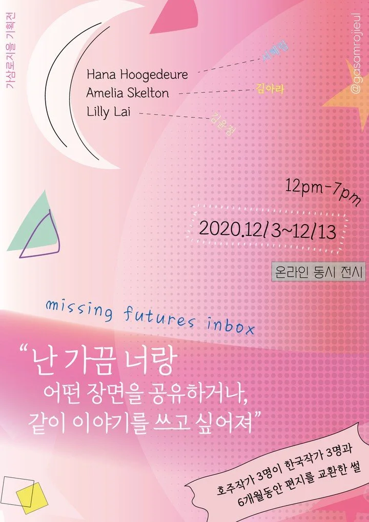  Missing Futures Inbox: Sometimes I wanted to share a scene with you, or write a story together  “미씽퓨쳐인박스-난 가끔 너랑 어떤 장면을 공유하거나, 같이 이야기를 쓰고싶어져”  Gasamrojieul Art space (Seoul)  가삼로지을(서울)  3 - 13 December 2020  2020년 12월 3일 - 13일  Poster designed by Hy