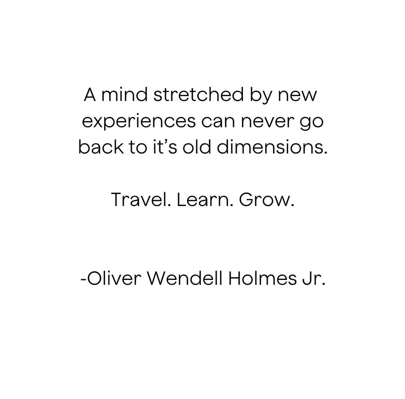 &ldquo;A mind stretched by new experiences can never go back to its old dimensions.&rdquo; &ndash; Oliver Wendell Holmes Jr.

Every time we step outside of our routines - to travel, to learn, to connect - we expand what&rsquo;s possible for ourselves