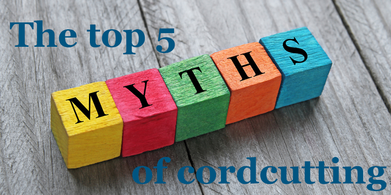 Top 5 Myths of CordCutting