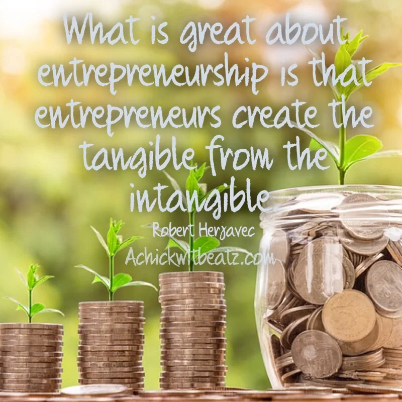 What is great about entrepreneurship is that entrepreneurs create the tangible from the intangible