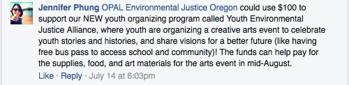 "OPAL Environmental Justice Oregon could use $100 to support our NEW youth organizing program called Youth Environmental Justice Alliance, where youth are organizing a creative arts event to celebrate you stories and histories, and share visions for a better future."