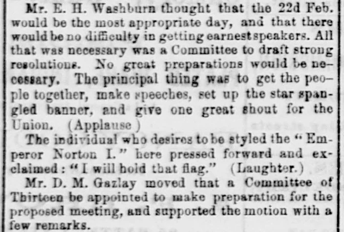 Excerpt from front-page article in the Daily Alta California newspaper of 21 February 1861 about a 20 February meeting to plan a pro-Union rally in San Francisco. The passage shows that both Emperor Norton and David M. Gazlay were at the meeting. To view the full article, click here . Source: California Digital Newspaper Collection.