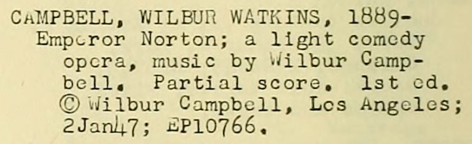 “Campbell, Wilbur Watkins, 1889–, Emperor Norton; a light comedy opera,” Catalog of Copyright Entries (Published Music), January–June 1947, Copyright Office, Library of Congress, p. 20, column 3, 1947. Source: Internet Archive .