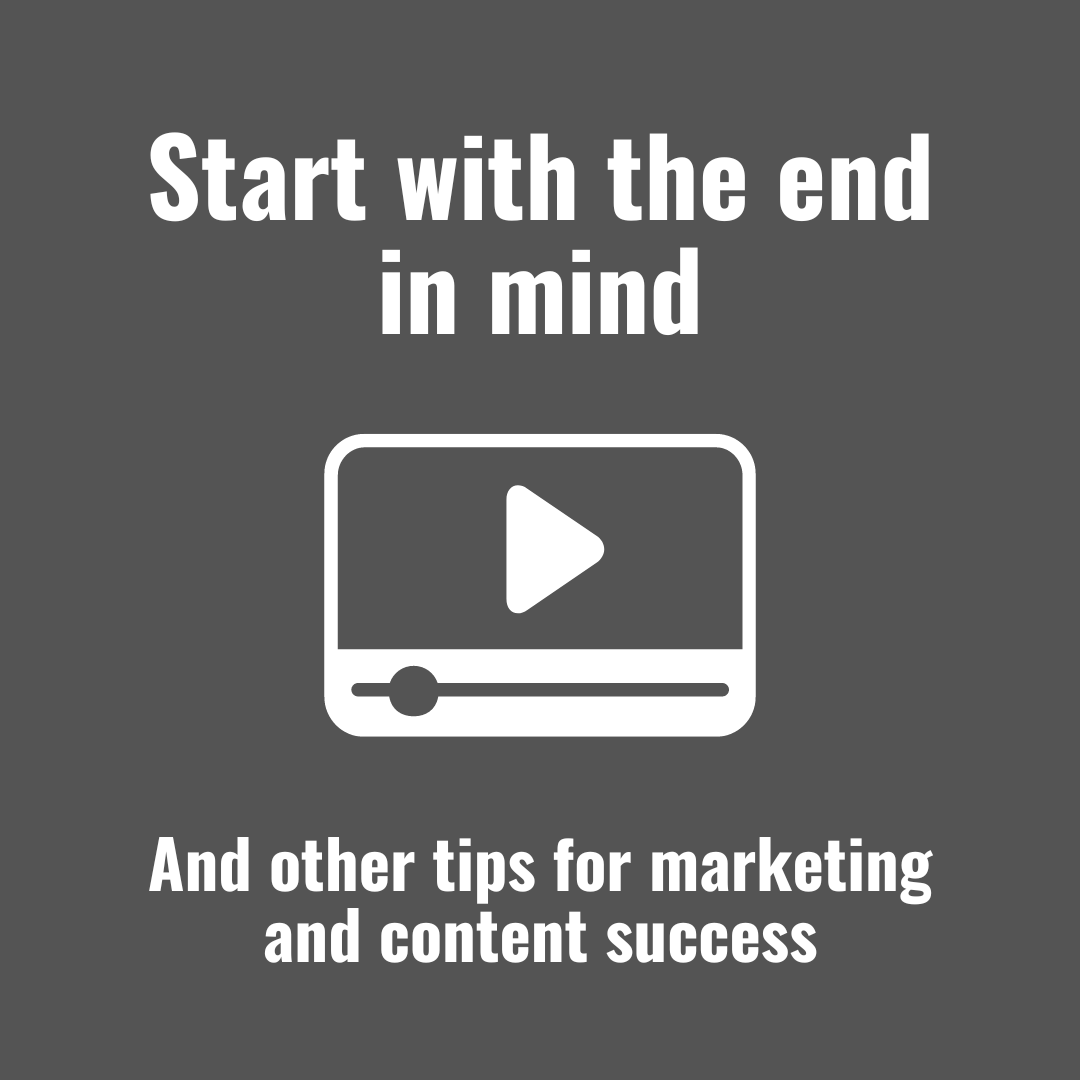 Start with the end in mind and other tips for marketing and content