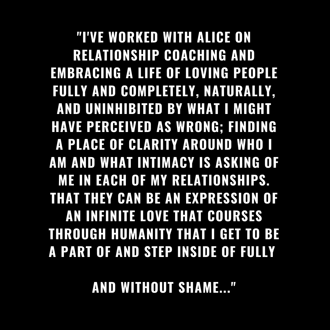 Alice has been a spiritual and relationship guide for me ever since we met nearly 20 years ago. Of all the spiritual leaders and gurus I've spoken to and worked with, in my opinion, she most purely embodies love. (1).png