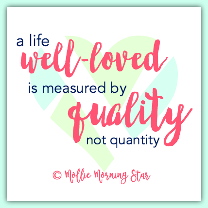 A Life Well Loved is Measured by Quality, not Quantity.