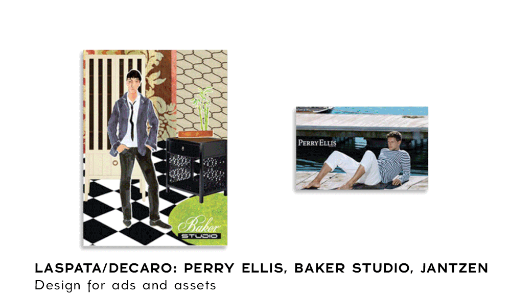   Graphic designer at    Laspasta Decaro Agency   Design for Perry Ellis billboards, Baker Studio ad campaign, Jantzen ad campaign and product tag. 