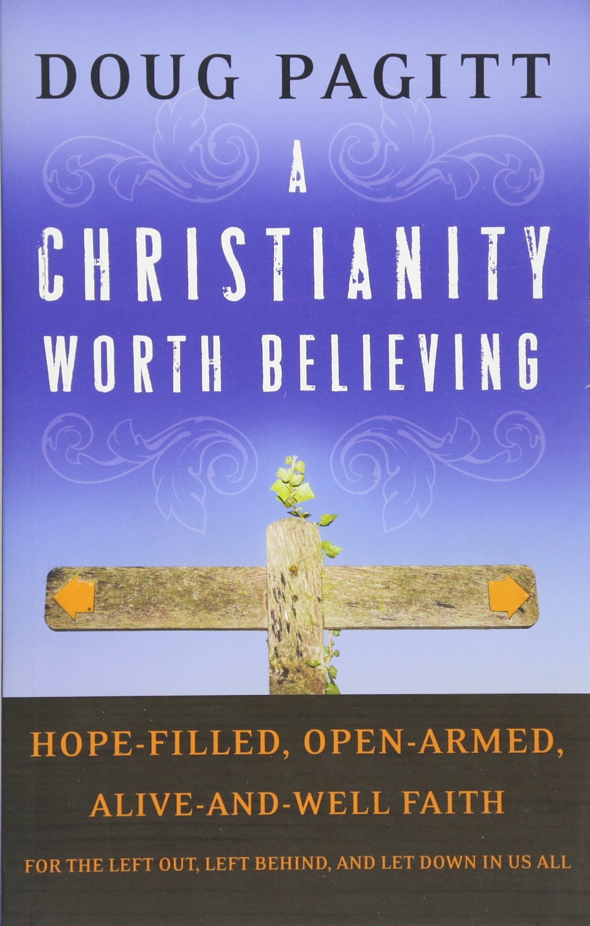 A Christianity Worth Believing: Hope-filled, Open-armed, Alive-and-well Faith for the Left Out, Left Behind, and Let Down in Us All