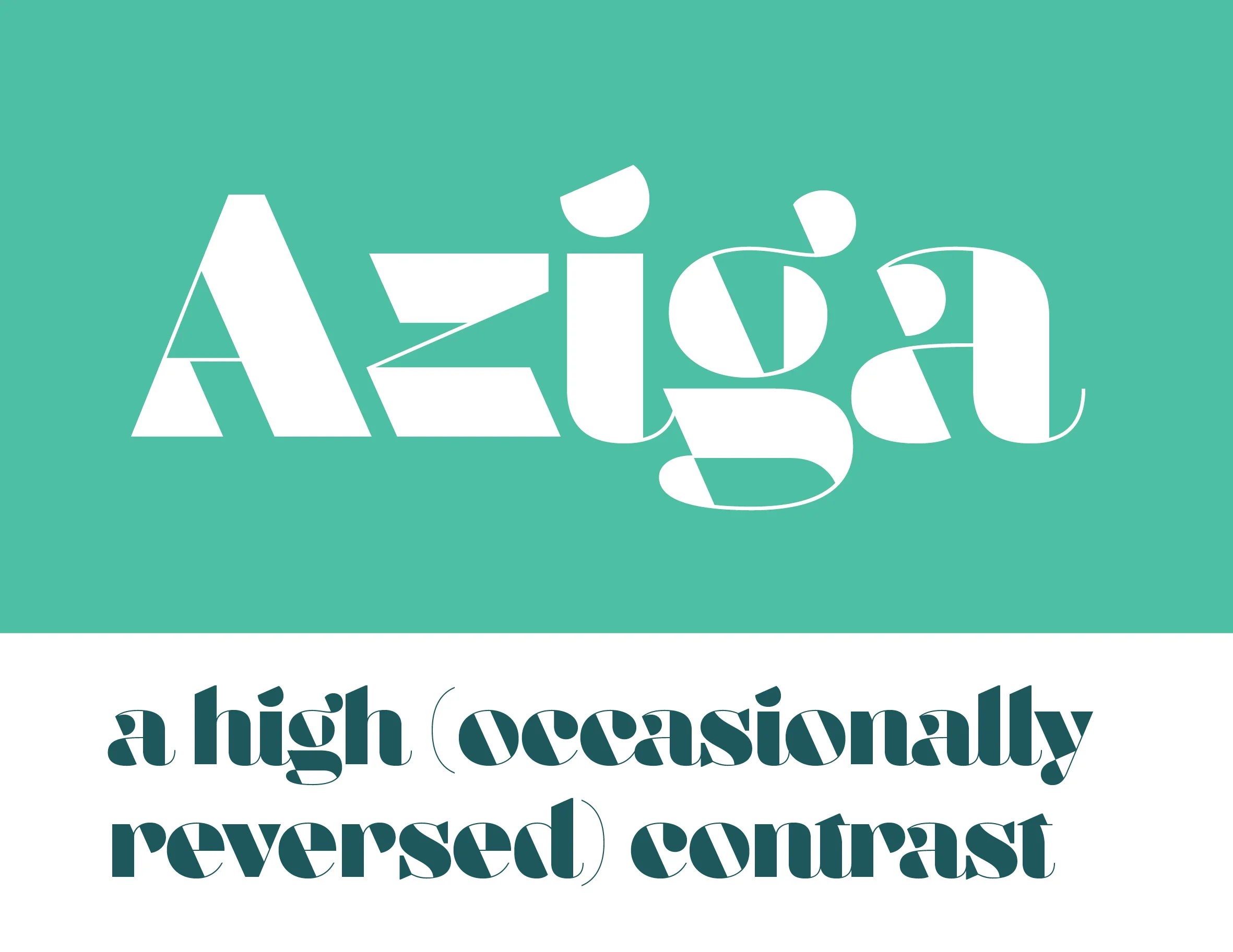 In a typeface category that has been sorely under-represented until now, Aziga is a high (occasionally reversed) contrast, postmodern, deconstructed-reconstructed, serifless (mostly), fashion didone!